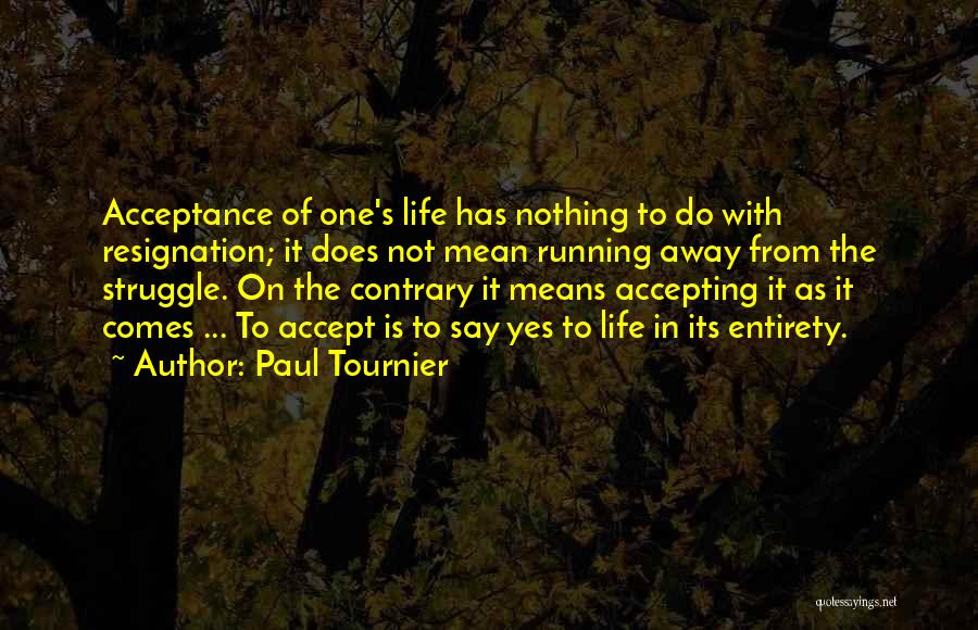 Paul Tournier Quotes: Acceptance Of One's Life Has Nothing To Do With Resignation; It Does Not Mean Running Away From The Struggle. On