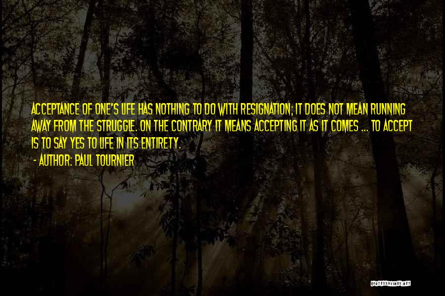 Paul Tournier Quotes: Acceptance Of One's Life Has Nothing To Do With Resignation; It Does Not Mean Running Away From The Struggle. On