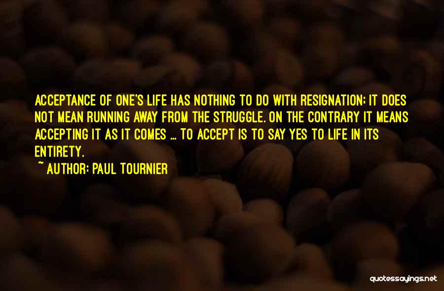 Paul Tournier Quotes: Acceptance Of One's Life Has Nothing To Do With Resignation; It Does Not Mean Running Away From The Struggle. On