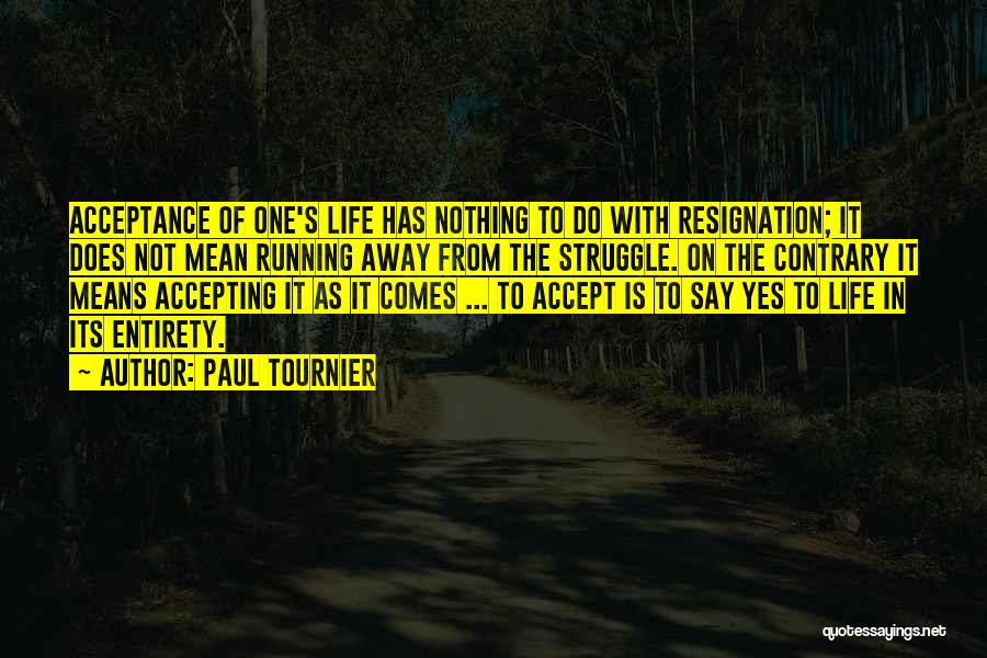 Paul Tournier Quotes: Acceptance Of One's Life Has Nothing To Do With Resignation; It Does Not Mean Running Away From The Struggle. On