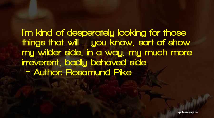 Rosamund Pike Quotes: I'm Kind Of Desperately Looking For Those Things That Will ... You Know, Sort Of Show My Wilder Side, In