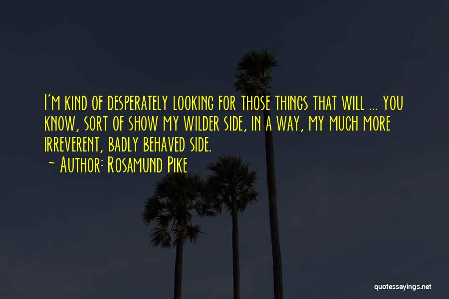 Rosamund Pike Quotes: I'm Kind Of Desperately Looking For Those Things That Will ... You Know, Sort Of Show My Wilder Side, In