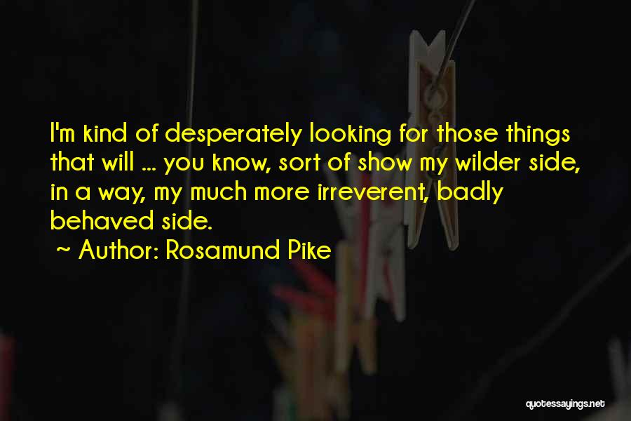 Rosamund Pike Quotes: I'm Kind Of Desperately Looking For Those Things That Will ... You Know, Sort Of Show My Wilder Side, In