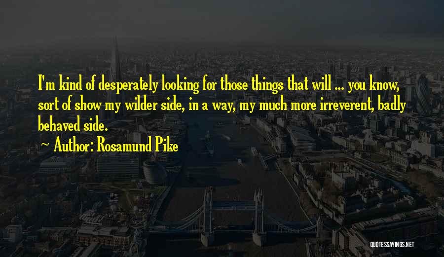 Rosamund Pike Quotes: I'm Kind Of Desperately Looking For Those Things That Will ... You Know, Sort Of Show My Wilder Side, In