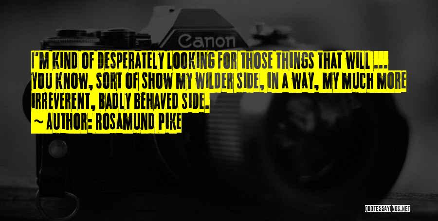 Rosamund Pike Quotes: I'm Kind Of Desperately Looking For Those Things That Will ... You Know, Sort Of Show My Wilder Side, In