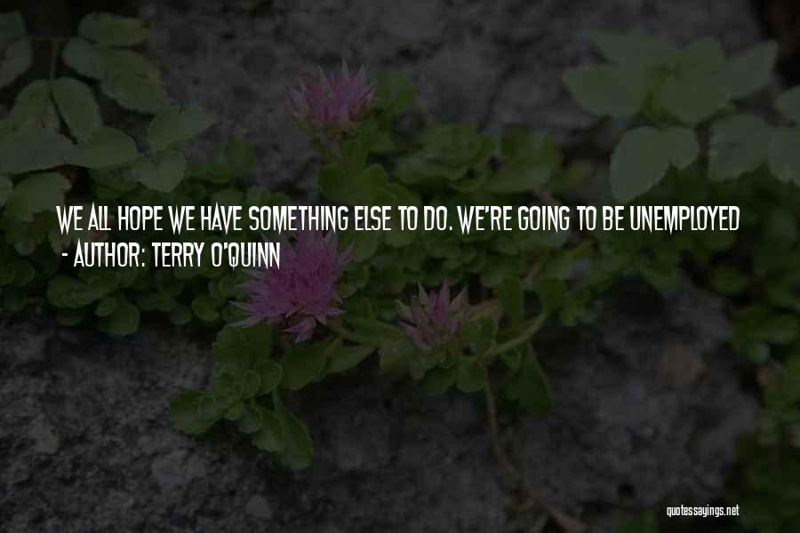 Terry O'Quinn Quotes: We All Hope We Have Something Else To Do. We're Going To Be Unemployed Actors. It's A Consistent State Of