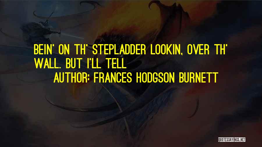 Frances Hodgson Burnett Quotes: Bein' On Th' Stepladder Lookin, Over Th' Wall. But I'll Tell