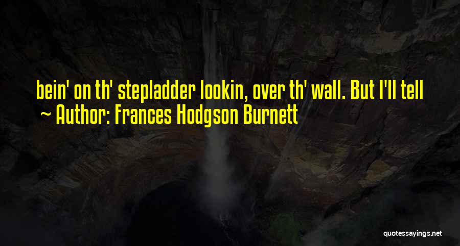 Frances Hodgson Burnett Quotes: Bein' On Th' Stepladder Lookin, Over Th' Wall. But I'll Tell
