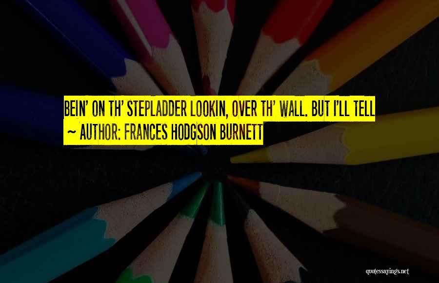 Frances Hodgson Burnett Quotes: Bein' On Th' Stepladder Lookin, Over Th' Wall. But I'll Tell