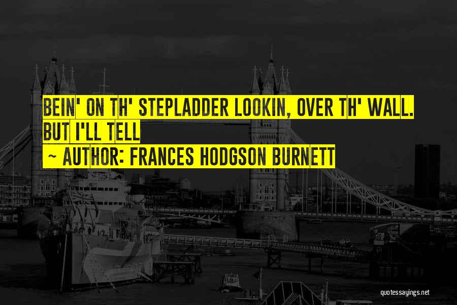 Frances Hodgson Burnett Quotes: Bein' On Th' Stepladder Lookin, Over Th' Wall. But I'll Tell