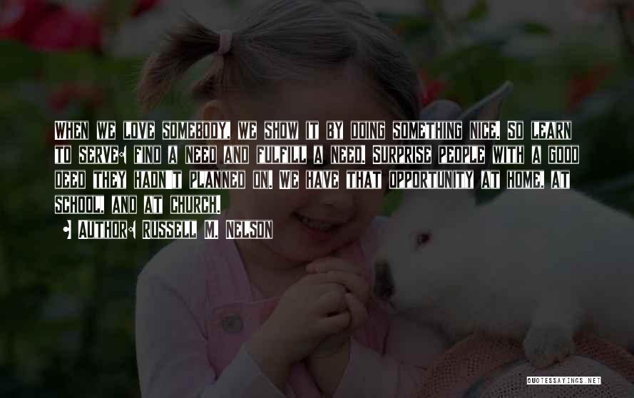 Russell M. Nelson Quotes: When We Love Somebody, We Show It By Doing Something Nice. So Learn To Serve: Find A Need And Fulfill