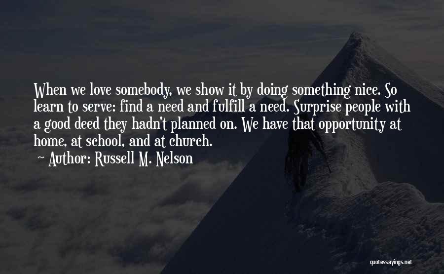 Russell M. Nelson Quotes: When We Love Somebody, We Show It By Doing Something Nice. So Learn To Serve: Find A Need And Fulfill