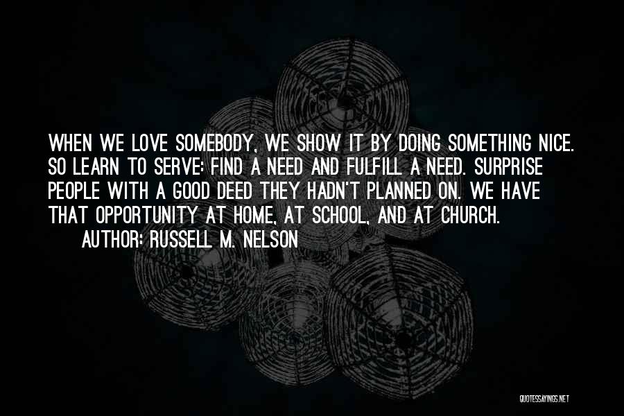 Russell M. Nelson Quotes: When We Love Somebody, We Show It By Doing Something Nice. So Learn To Serve: Find A Need And Fulfill