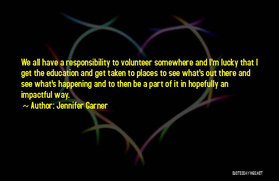 Jennifer Garner Quotes: We All Have A Responsibility To Volunteer Somewhere And I'm Lucky That I Get The Education And Get Taken To