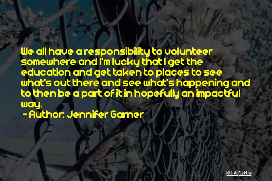 Jennifer Garner Quotes: We All Have A Responsibility To Volunteer Somewhere And I'm Lucky That I Get The Education And Get Taken To