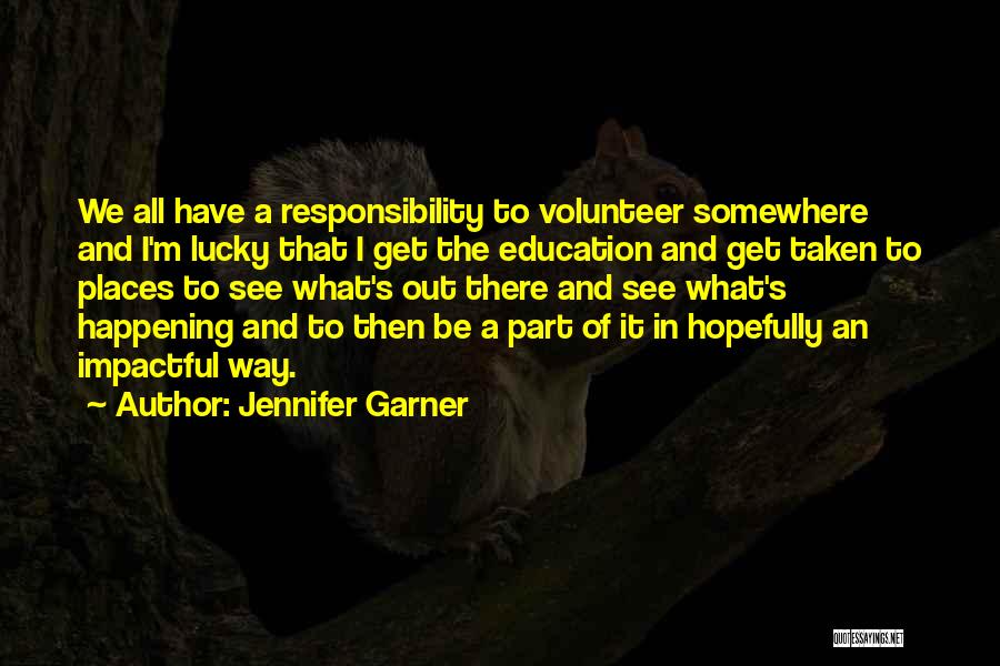 Jennifer Garner Quotes: We All Have A Responsibility To Volunteer Somewhere And I'm Lucky That I Get The Education And Get Taken To