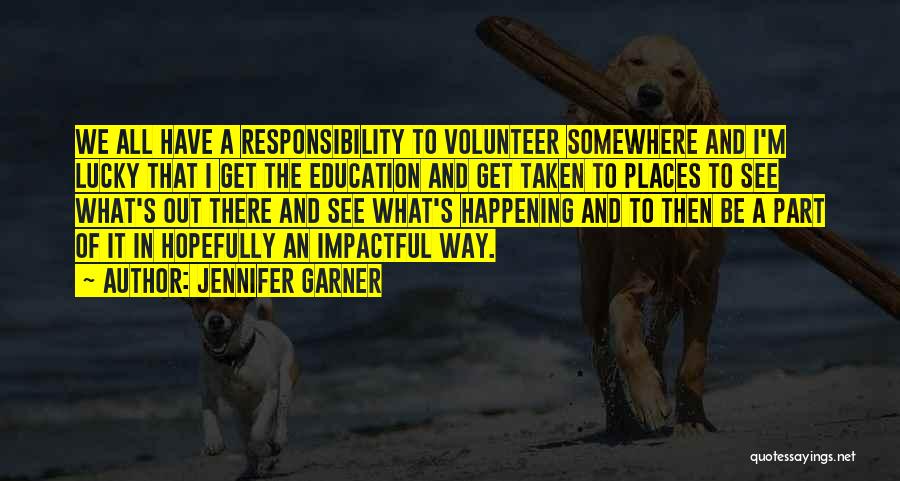 Jennifer Garner Quotes: We All Have A Responsibility To Volunteer Somewhere And I'm Lucky That I Get The Education And Get Taken To