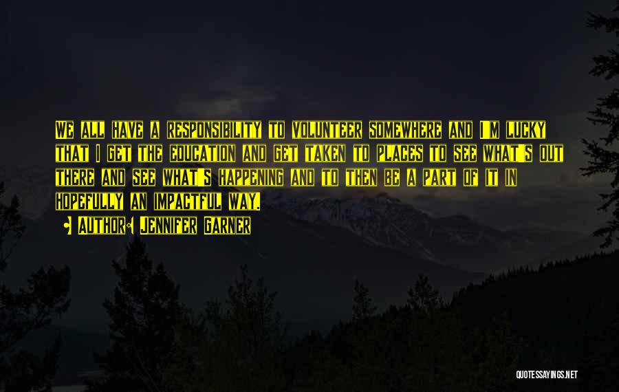 Jennifer Garner Quotes: We All Have A Responsibility To Volunteer Somewhere And I'm Lucky That I Get The Education And Get Taken To