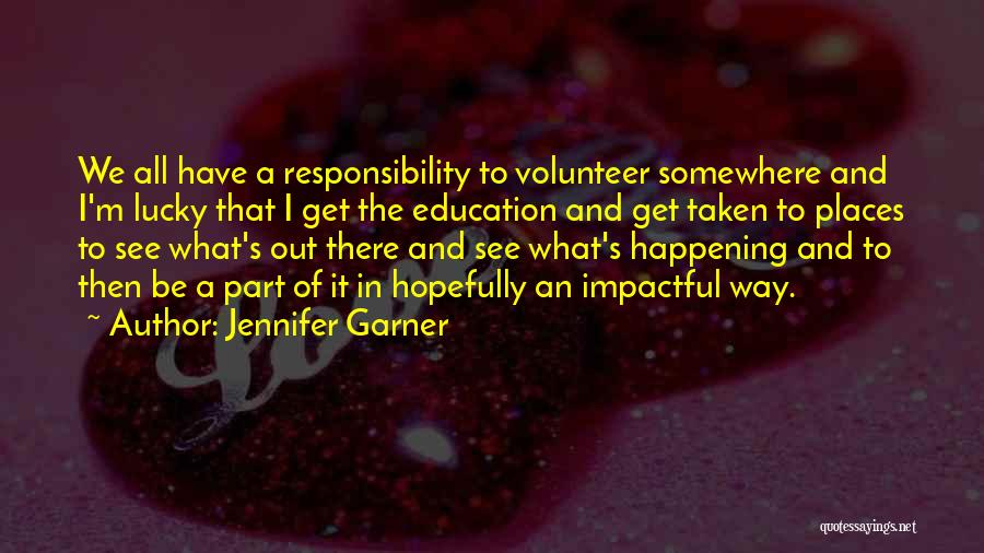 Jennifer Garner Quotes: We All Have A Responsibility To Volunteer Somewhere And I'm Lucky That I Get The Education And Get Taken To