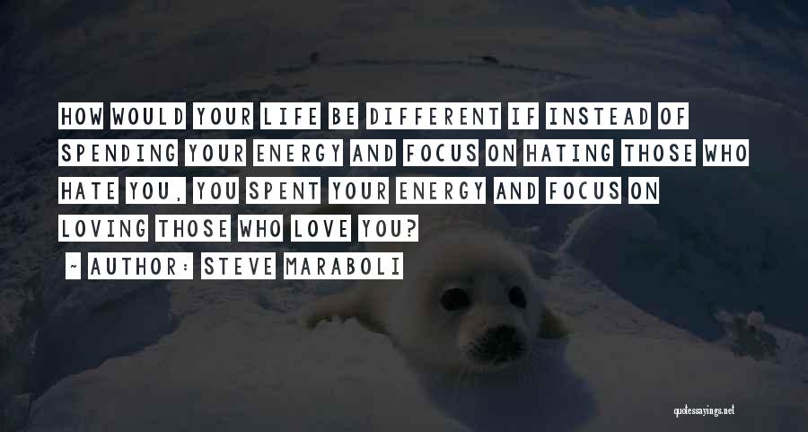 Steve Maraboli Quotes: How Would Your Life Be Different If Instead Of Spending Your Energy And Focus On Hating Those Who Hate You,