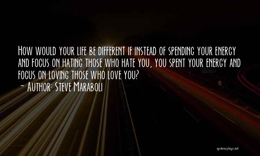 Steve Maraboli Quotes: How Would Your Life Be Different If Instead Of Spending Your Energy And Focus On Hating Those Who Hate You,