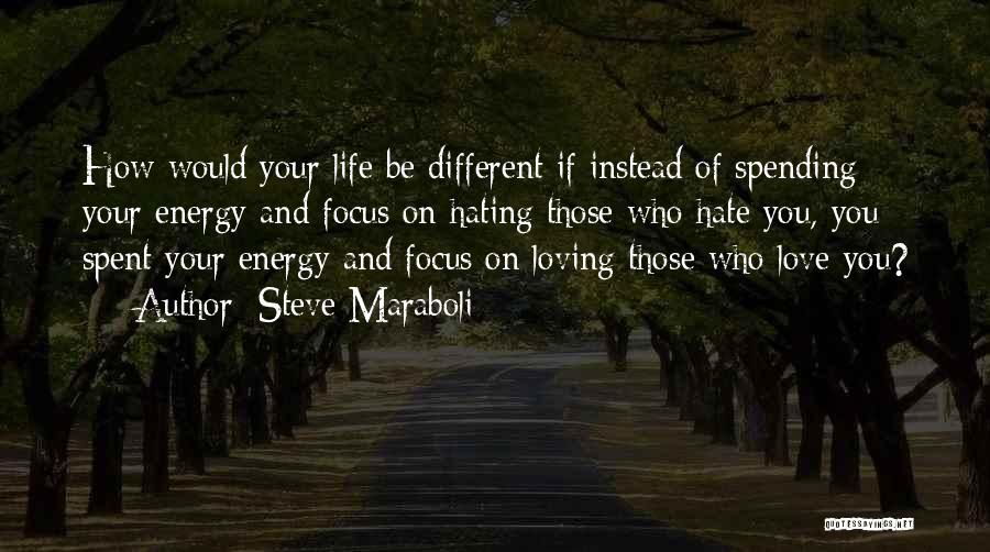 Steve Maraboli Quotes: How Would Your Life Be Different If Instead Of Spending Your Energy And Focus On Hating Those Who Hate You,