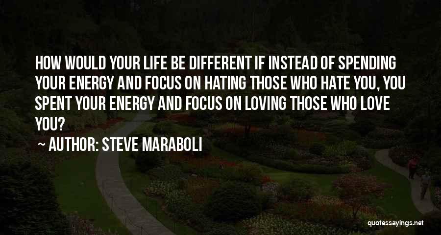 Steve Maraboli Quotes: How Would Your Life Be Different If Instead Of Spending Your Energy And Focus On Hating Those Who Hate You,