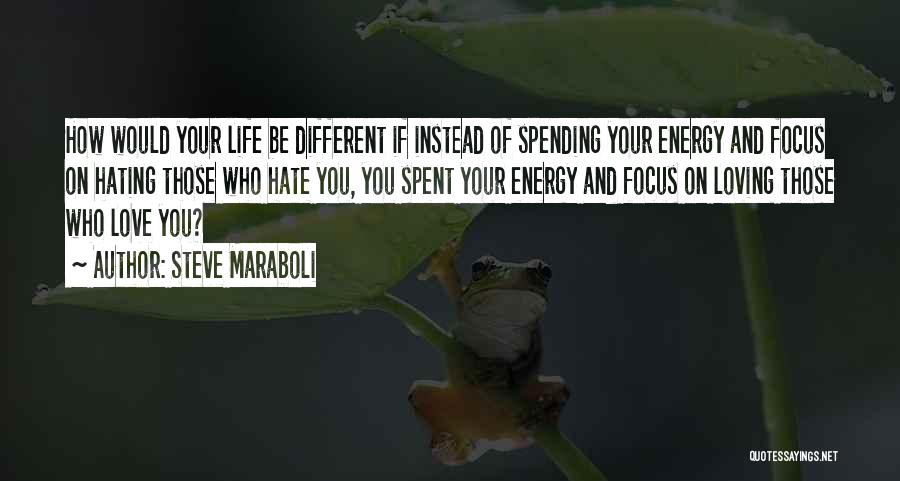 Steve Maraboli Quotes: How Would Your Life Be Different If Instead Of Spending Your Energy And Focus On Hating Those Who Hate You,