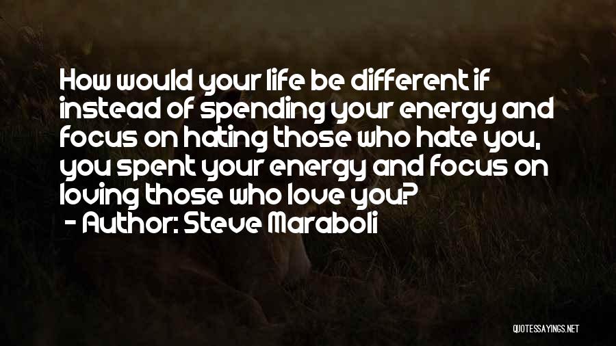 Steve Maraboli Quotes: How Would Your Life Be Different If Instead Of Spending Your Energy And Focus On Hating Those Who Hate You,