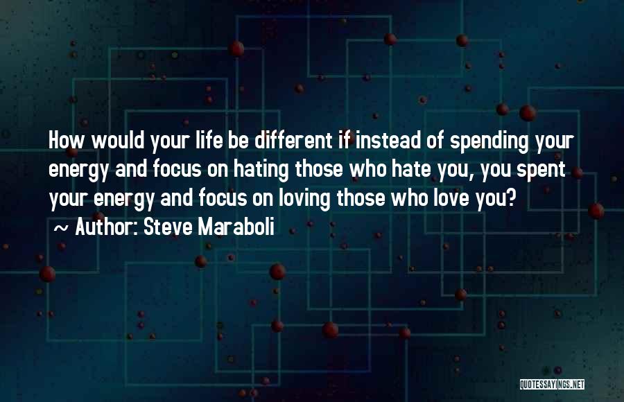 Steve Maraboli Quotes: How Would Your Life Be Different If Instead Of Spending Your Energy And Focus On Hating Those Who Hate You,