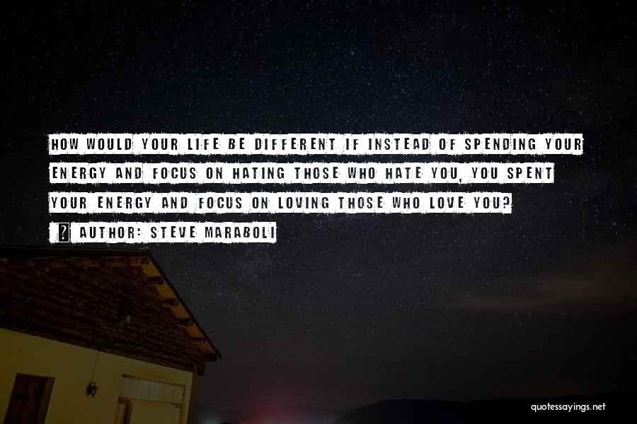 Steve Maraboli Quotes: How Would Your Life Be Different If Instead Of Spending Your Energy And Focus On Hating Those Who Hate You,