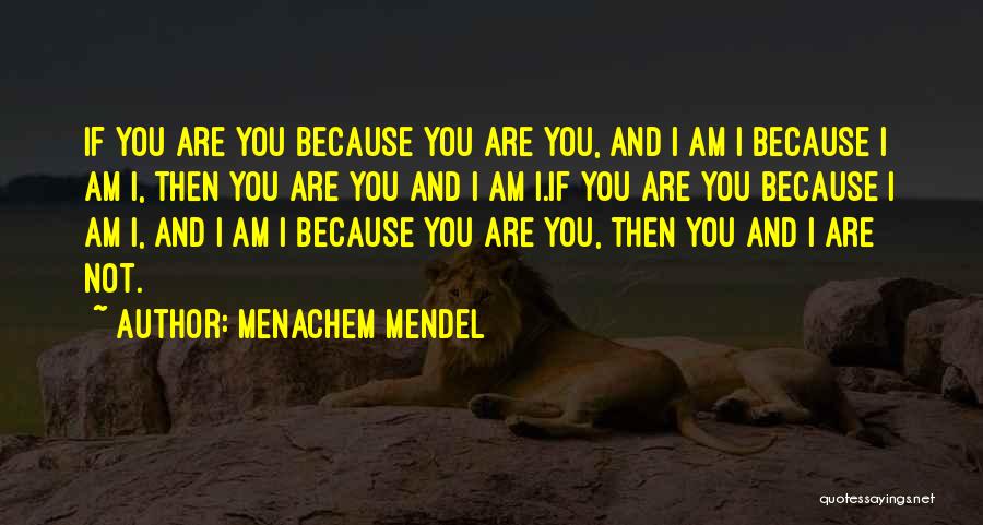 Menachem Mendel Quotes: If You Are You Because You Are You, And I Am I Because I Am I, Then You Are You