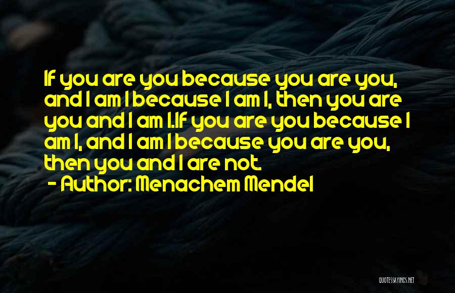 Menachem Mendel Quotes: If You Are You Because You Are You, And I Am I Because I Am I, Then You Are You