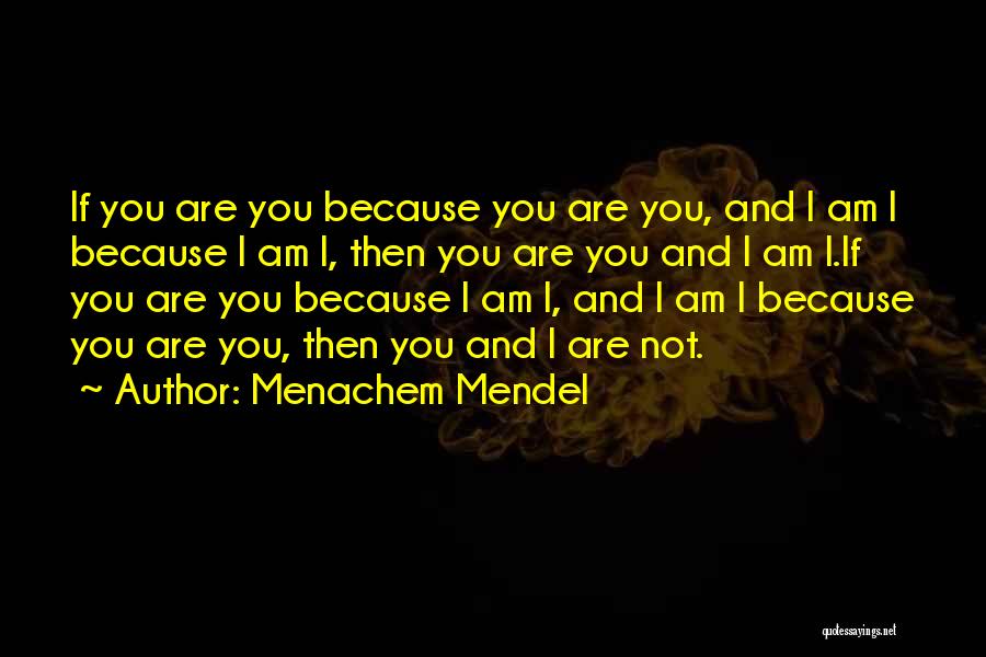 Menachem Mendel Quotes: If You Are You Because You Are You, And I Am I Because I Am I, Then You Are You