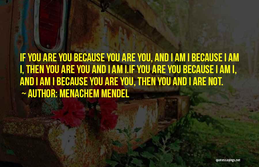 Menachem Mendel Quotes: If You Are You Because You Are You, And I Am I Because I Am I, Then You Are You