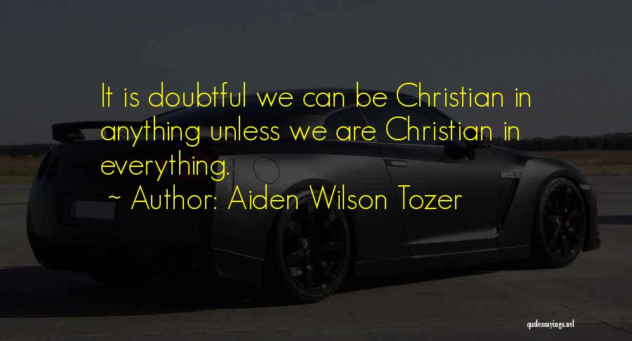 Aiden Wilson Tozer Quotes: It Is Doubtful We Can Be Christian In Anything Unless We Are Christian In Everything.