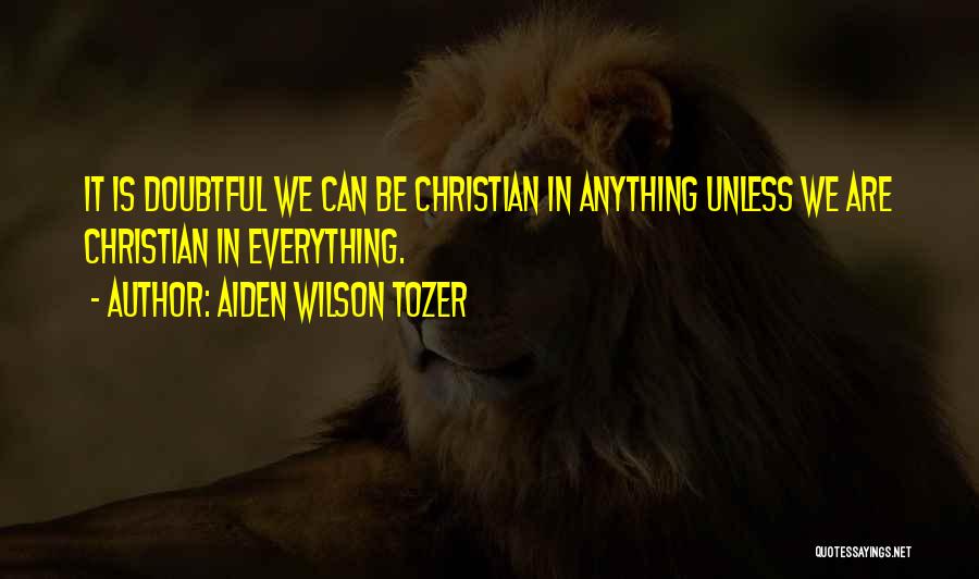 Aiden Wilson Tozer Quotes: It Is Doubtful We Can Be Christian In Anything Unless We Are Christian In Everything.