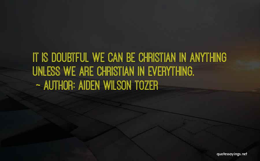 Aiden Wilson Tozer Quotes: It Is Doubtful We Can Be Christian In Anything Unless We Are Christian In Everything.