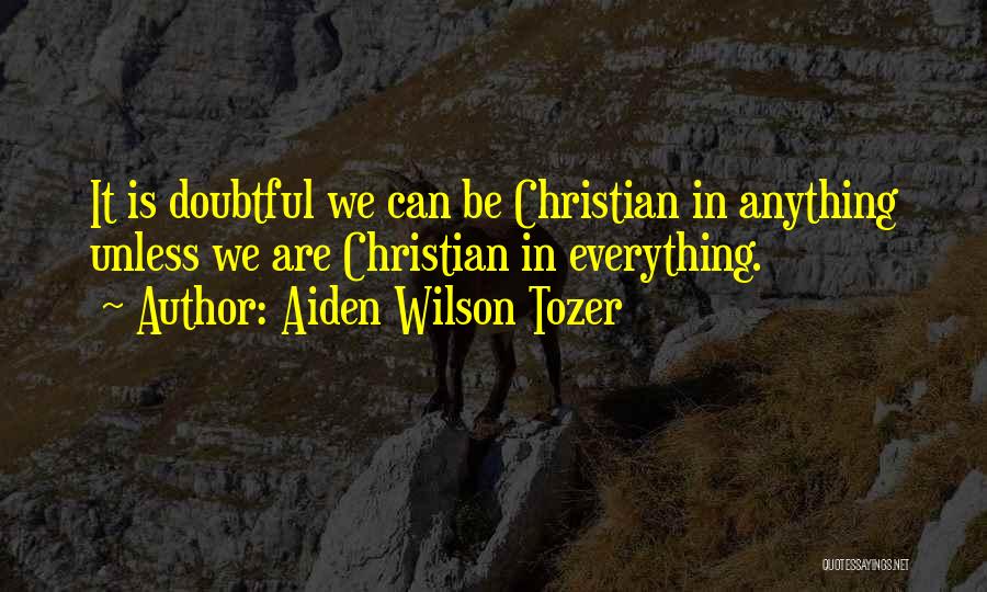 Aiden Wilson Tozer Quotes: It Is Doubtful We Can Be Christian In Anything Unless We Are Christian In Everything.