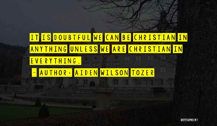 Aiden Wilson Tozer Quotes: It Is Doubtful We Can Be Christian In Anything Unless We Are Christian In Everything.