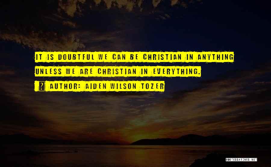 Aiden Wilson Tozer Quotes: It Is Doubtful We Can Be Christian In Anything Unless We Are Christian In Everything.