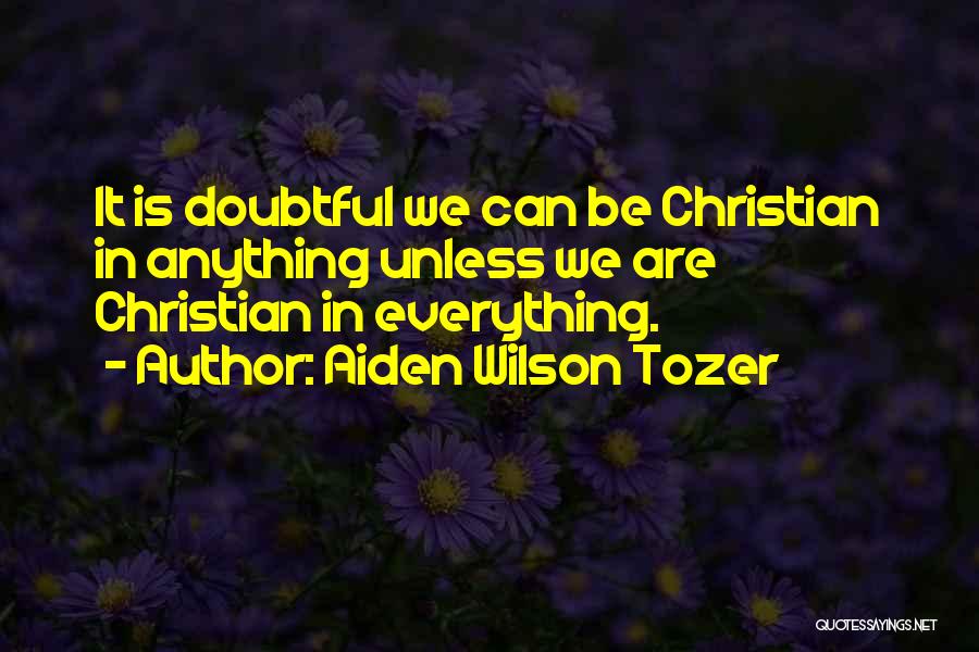 Aiden Wilson Tozer Quotes: It Is Doubtful We Can Be Christian In Anything Unless We Are Christian In Everything.