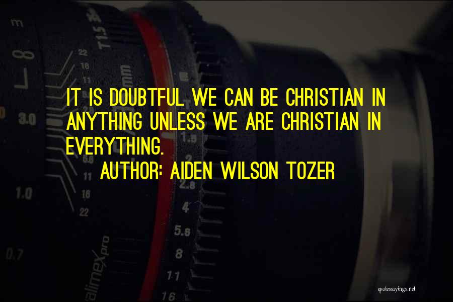 Aiden Wilson Tozer Quotes: It Is Doubtful We Can Be Christian In Anything Unless We Are Christian In Everything.