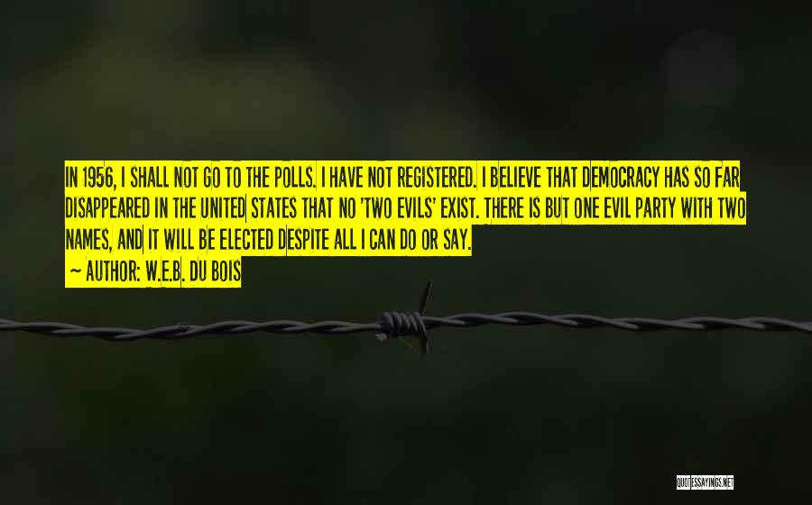 W.E.B. Du Bois Quotes: In 1956, I Shall Not Go To The Polls. I Have Not Registered. I Believe That Democracy Has So Far