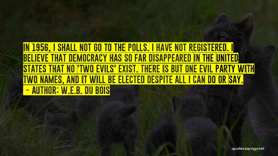 W.E.B. Du Bois Quotes: In 1956, I Shall Not Go To The Polls. I Have Not Registered. I Believe That Democracy Has So Far