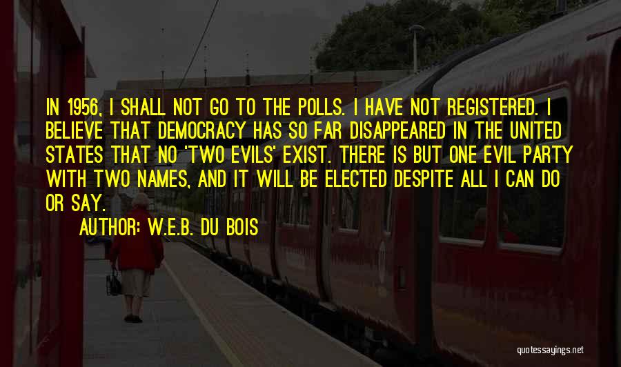 W.E.B. Du Bois Quotes: In 1956, I Shall Not Go To The Polls. I Have Not Registered. I Believe That Democracy Has So Far