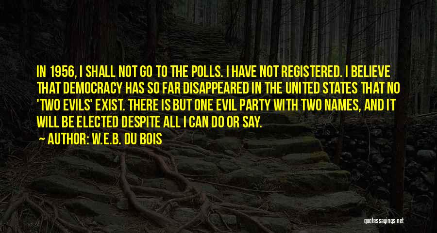 W.E.B. Du Bois Quotes: In 1956, I Shall Not Go To The Polls. I Have Not Registered. I Believe That Democracy Has So Far