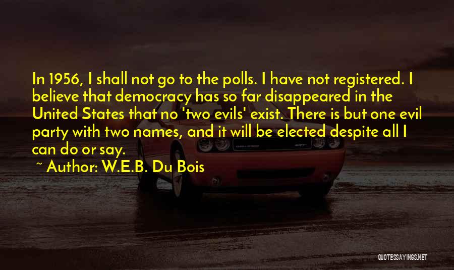 W.E.B. Du Bois Quotes: In 1956, I Shall Not Go To The Polls. I Have Not Registered. I Believe That Democracy Has So Far