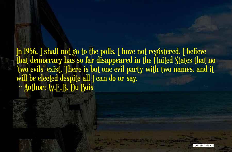 W.E.B. Du Bois Quotes: In 1956, I Shall Not Go To The Polls. I Have Not Registered. I Believe That Democracy Has So Far