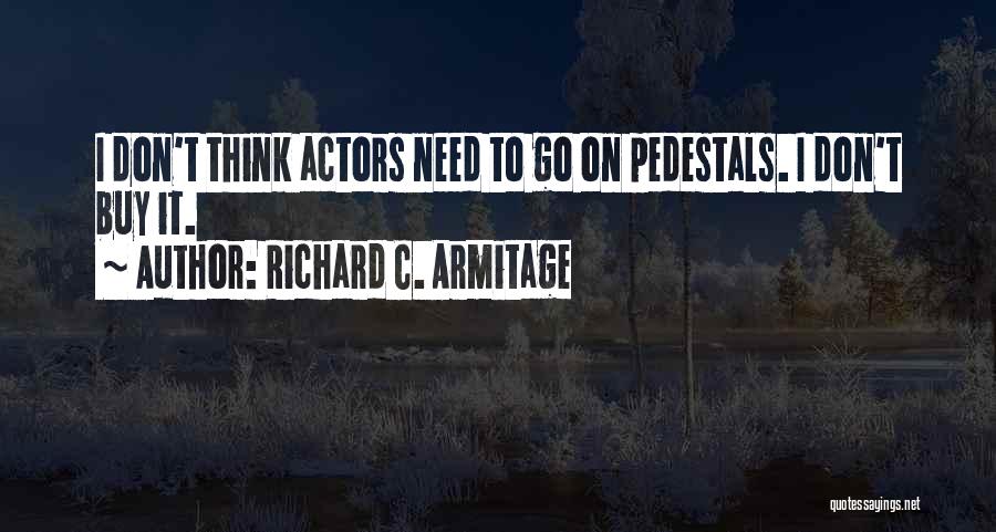 Richard C. Armitage Quotes: I Don't Think Actors Need To Go On Pedestals. I Don't Buy It.